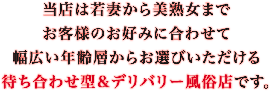 当店は若妻から美熟女までお客様のお好みに合わせて幅広い年齢層からお選びいただける待ち合わせ型＆デリバリー風俗店です。